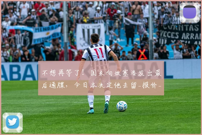 不想再等了！国米向坎塞洛发出最后通牒，今日本决定他去留_报价_弗里斯_沙特