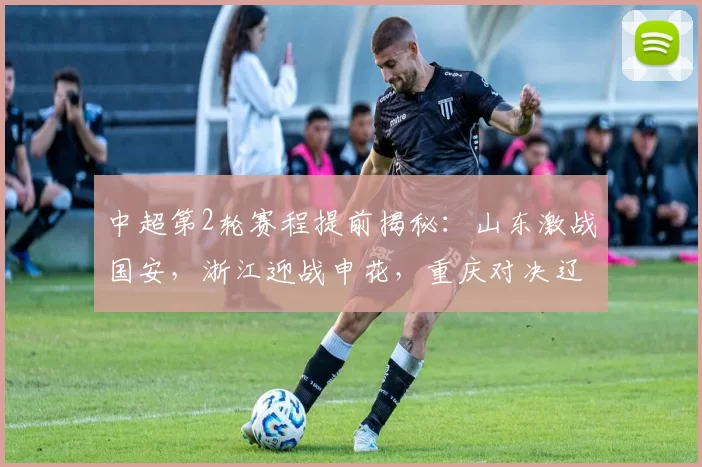 中超第2轮赛程提前揭秘:山东激战国安,浙江迎战申花,重庆对决辽宁_比赛_主场_铜梁