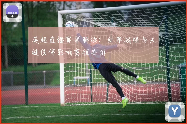 英超直播赛事解读:红军战绩与关键伤停影响赛程安排