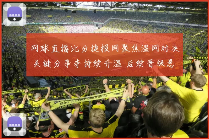 网球直播比分捷报网聚焦温网对决 关键分争夺持续升温 后续晋级悬念待解