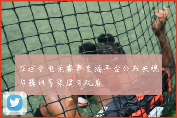 亚运会电竞赛事直播平台公布央视与腾讯等渠道可观看