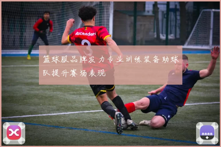 篮球服品牌发力专业训练装备助球队提升赛场表现