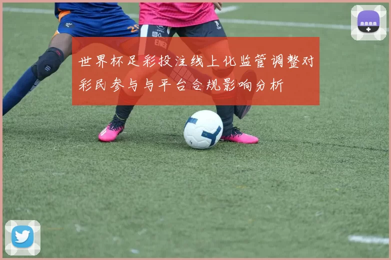 世界杯足彩投注线上化监管调整对彩民参与与平台合规影响分析