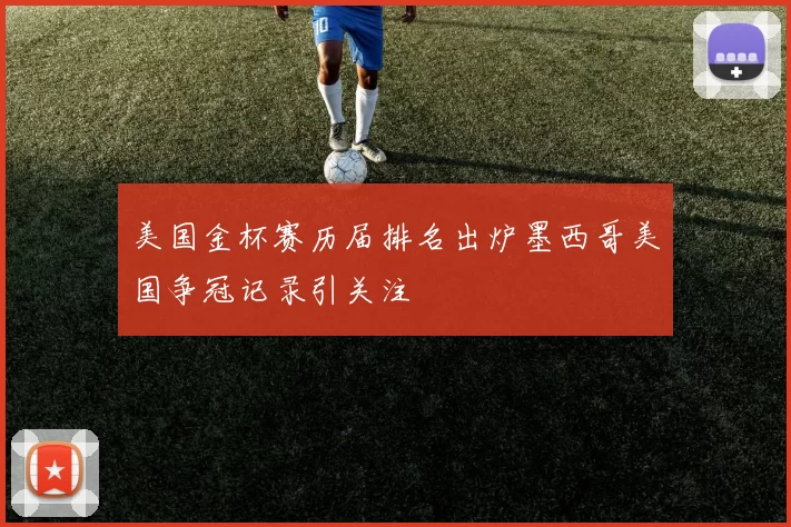 美国金杯赛历届排名出炉墨西哥美国争冠记录引关注