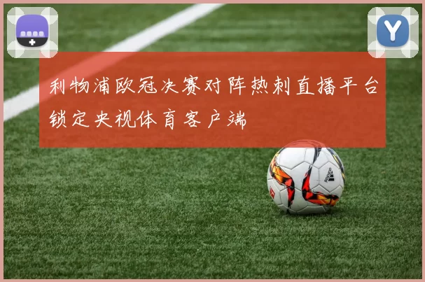 利物浦欧冠决赛对阵热刺直播平台锁定央视体育客户端