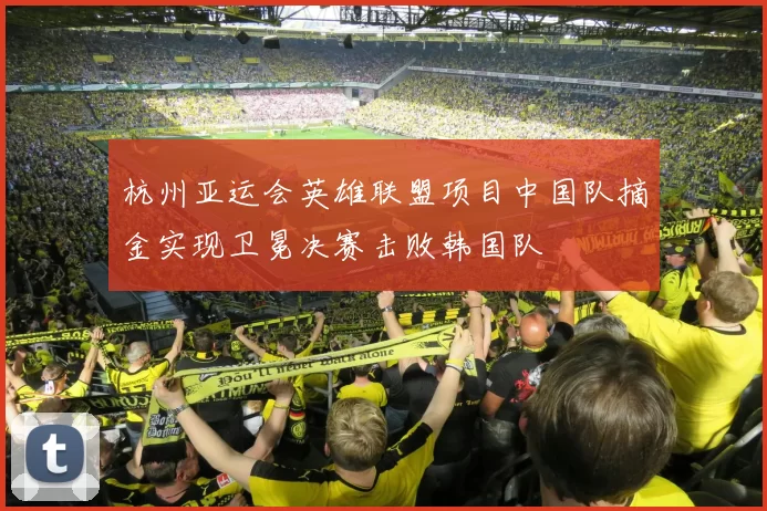 杭州亚运会英雄联盟项目中国队摘金实现卫冕决赛击败韩国队
