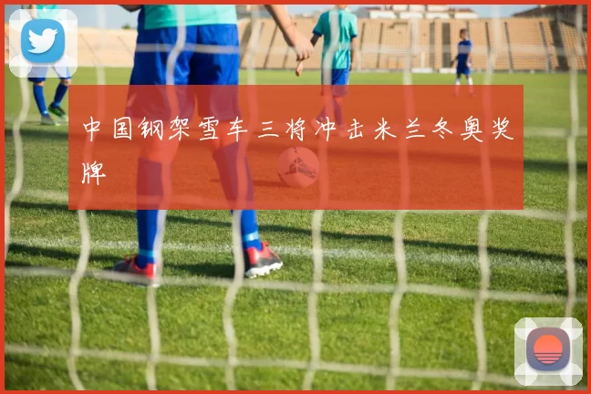 中国钢架雪车三将冲击米兰冬奥奖牌