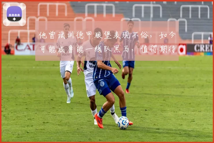 他曾试训德甲狼堡表现不俗,如今可能成鲁能一线队黑马,值得期待