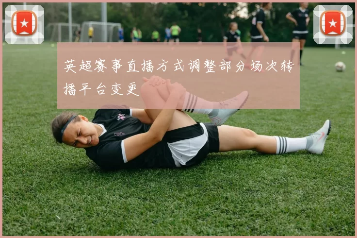 英超赛事直播方式调整部分场次转播平台变更