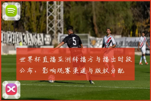 世界杯直播亚洲转播方与播出时段公布，影响观赛渠道与版权分配