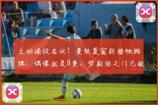 主动递投名状！曼联夏窗新猎物摊牌：偶像就是B费，梦剧场之门已敞开！_中场_西汉姆_葡萄牙