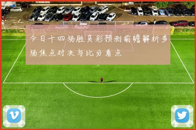 今日十四场胜负彩预测前瞻解析多场焦点对决与比分看点