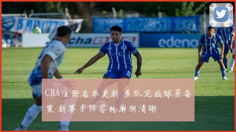 CBA注册名单更新 多队完成球员备案 新赛季阵容轮廓渐清晰