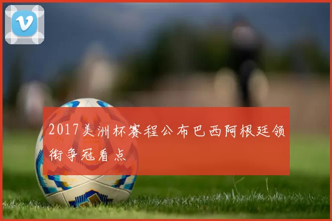2017美洲杯赛程公布巴西阿根廷领衔争冠看点