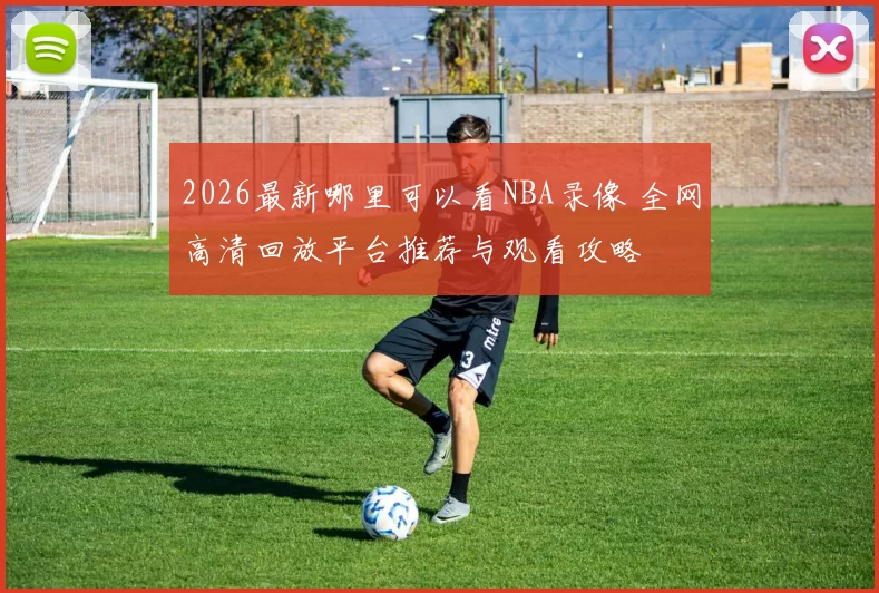 2026最新哪里可以看NBA录像 全网高清回放平台推荐与观看攻略