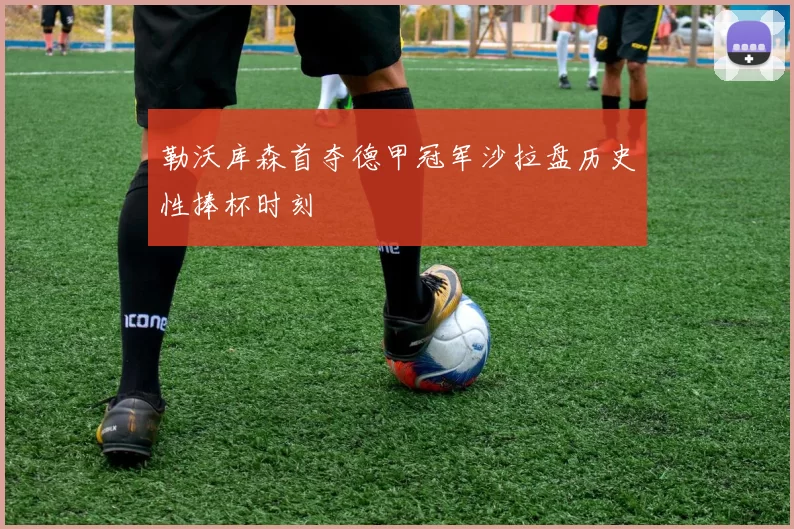 勒沃库森首夺德甲冠军沙拉盘历史性捧杯时刻