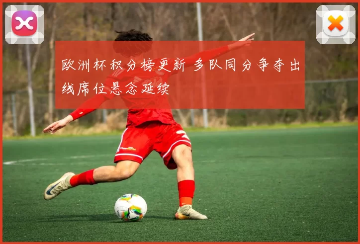 欧洲杯积分榜更新 多队同分争夺出线席位悬念延续