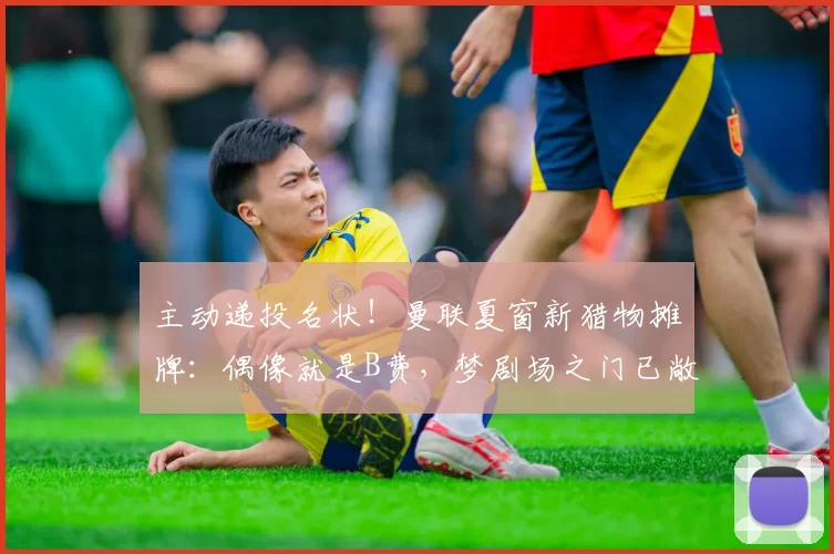 主动递投名状！曼联夏窗新猎物摊牌：偶像就是B费，梦剧场之门已敞开！_中场_西汉姆_葡萄牙