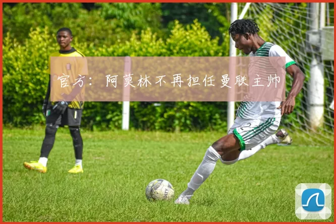 官方：阿莫林不再担任曼联主帅