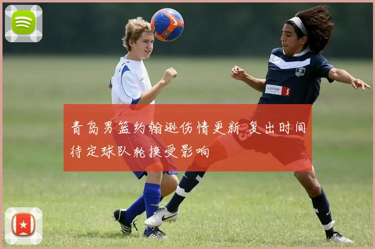 青岛男篮约翰逊伤情更新 复出时间待定球队轮换受影响