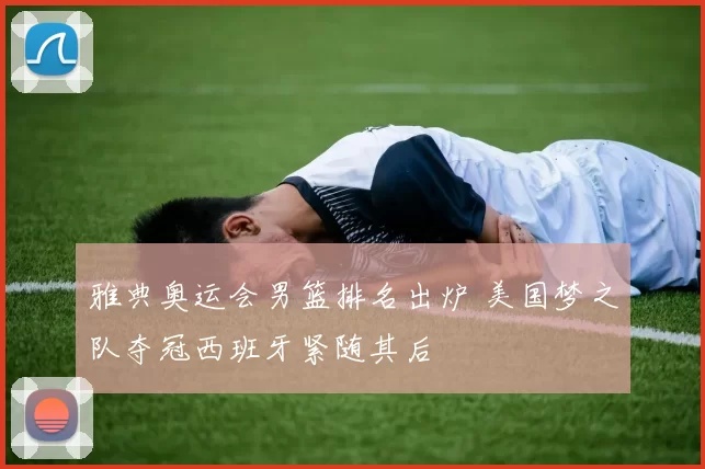 雅典奥运会男篮排名出炉 美国梦之队夺冠西班牙紧随其后