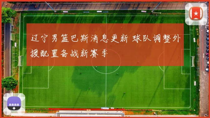 辽宁男篮巴斯消息更新 球队调整外援配置备战新赛季
