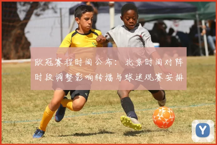 欧冠赛程时间公布：北京时间对阵时段调整影响转播与球迷观赛安排