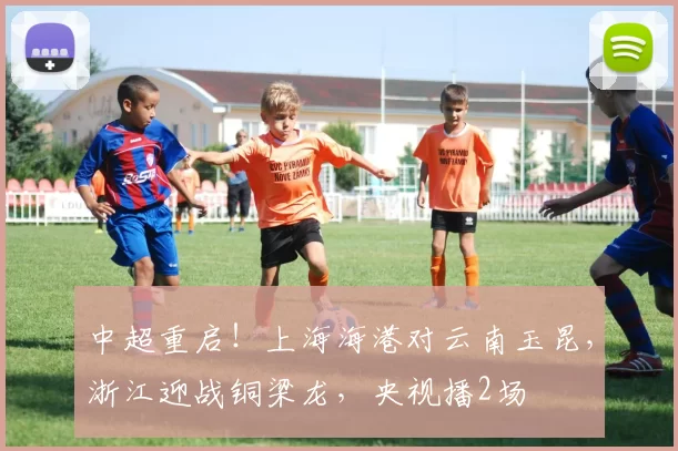 中超重启！上海海港对云南玉昆，浙江迎战铜梁龙，央视播2场