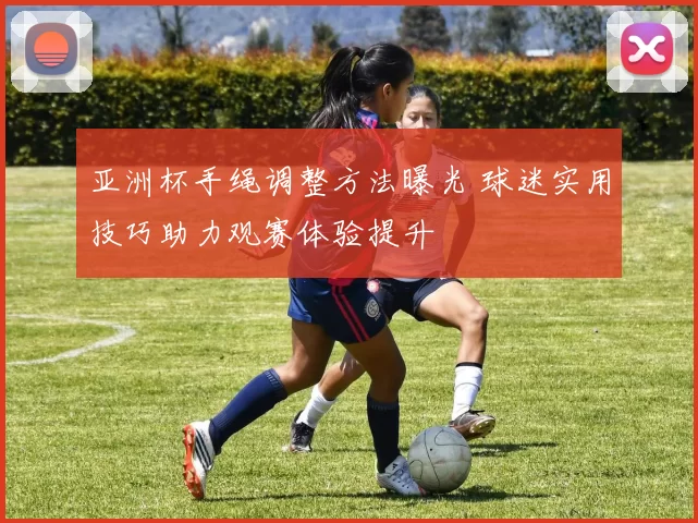 亚洲杯手绳调整方法曝光 球迷实用技巧助力观赛体验提升