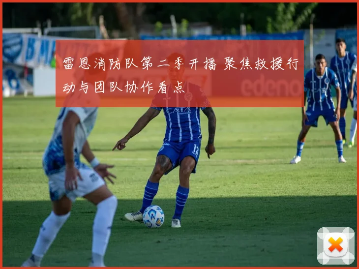 雷恩消防队第二季开播 聚焦救援行动与团队协作看点