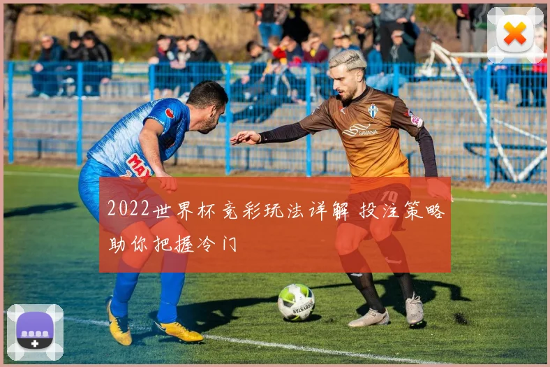 2022世界杯竞彩玩法详解 投注策略助你把握冷门