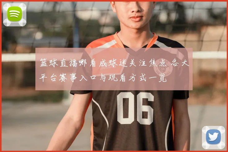 篮球直播哪看成球迷关注焦点 各大平台赛事入口与观看方式一览