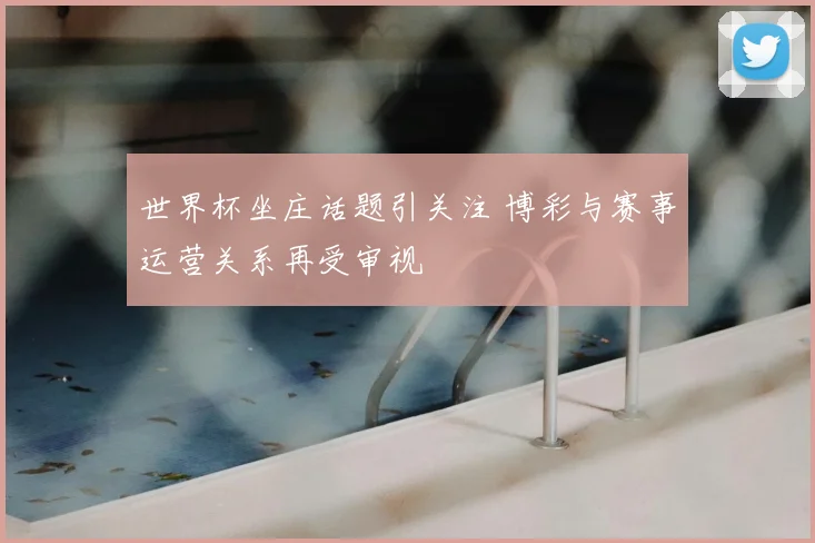 世界杯坐庄话题引关注 博彩与赛事运营关系再受审视