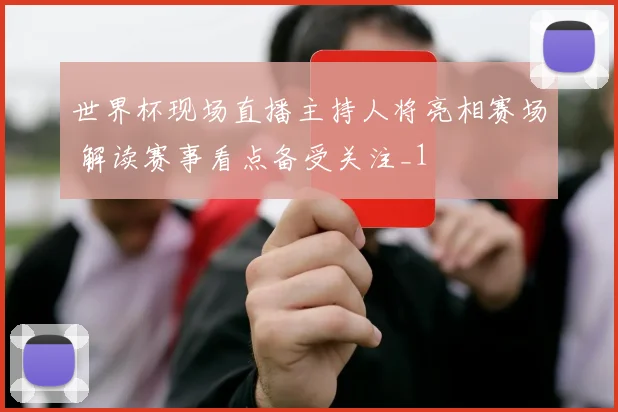 世界杯现场直播主持人将亮相赛场 解读赛事看点备受关注_1