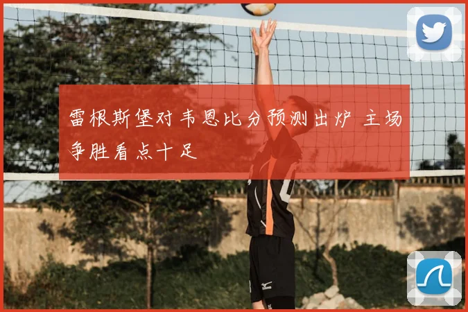 雷根斯堡对韦恩比分预测出炉 主场争胜看点十足