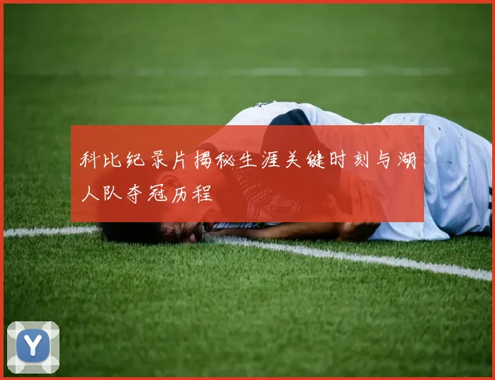 科比纪录片揭秘生涯关键时刻与湖人队夺冠历程