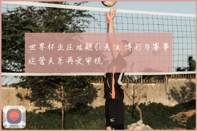 世界杯坐庄话题引关注 博彩与赛事运营关系再受审视