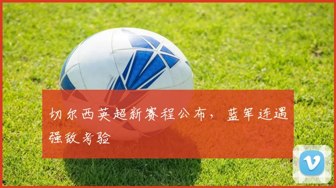 切尔西英超新赛程公布，蓝军连遇强敌考验
