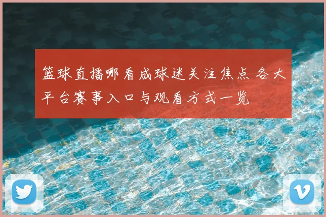 篮球直播哪看成球迷关注焦点 各大平台赛事入口与观看方式一览
