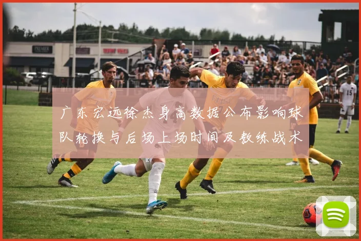 广东宏远徐杰身高数据公布影响球队轮换与后场上场时间及教练战术安排