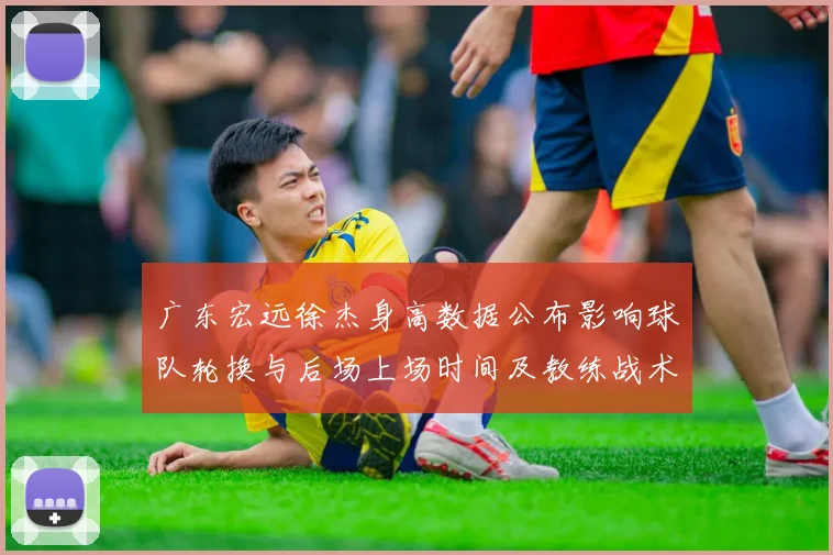 广东宏远徐杰身高数据公布影响球队轮换与后场上场时间及教练战术安排