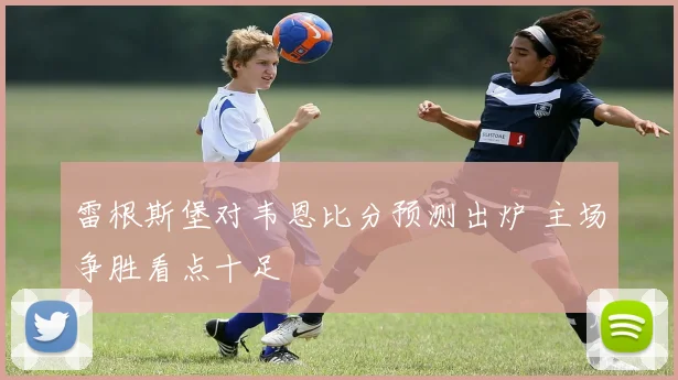 雷根斯堡对韦恩比分预测出炉 主场争胜看点十足