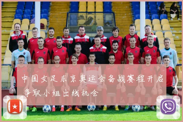 中国女足东京奥运会备战赛程开启 争取小组出线机会