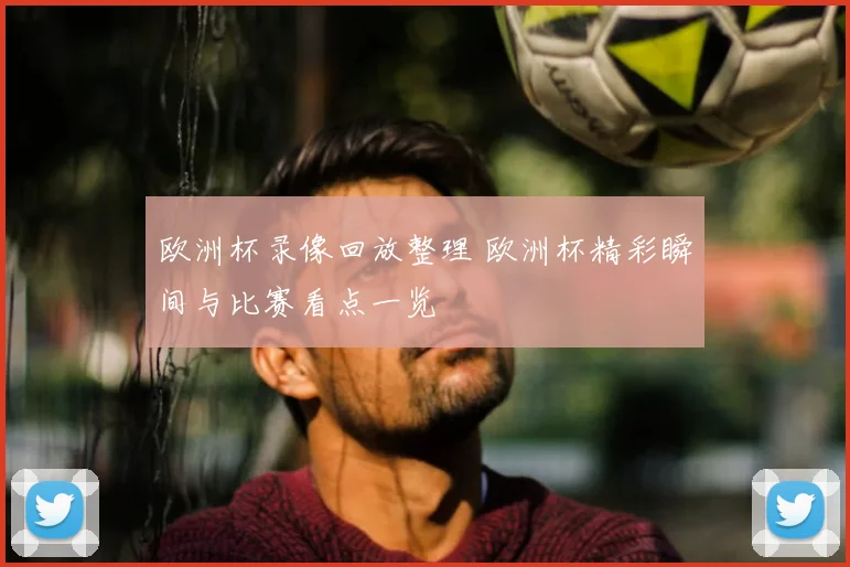 欧洲杯录像回放整理 欧洲杯精彩瞬间与比赛看点一览