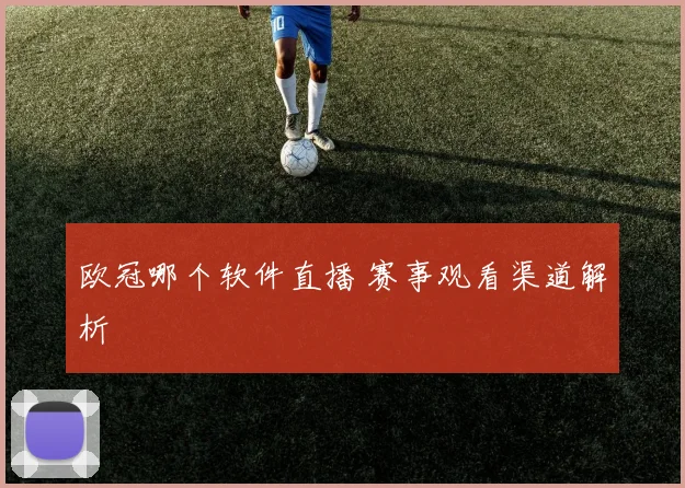 欧冠哪个软件直播 赛事观看渠道解析