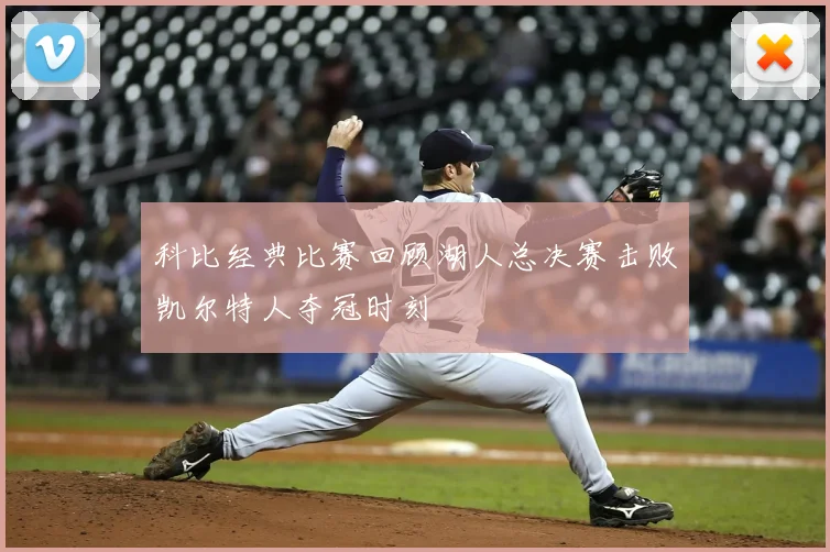 科比经典比赛回顾湖人总决赛击败凯尔特人夺冠时刻