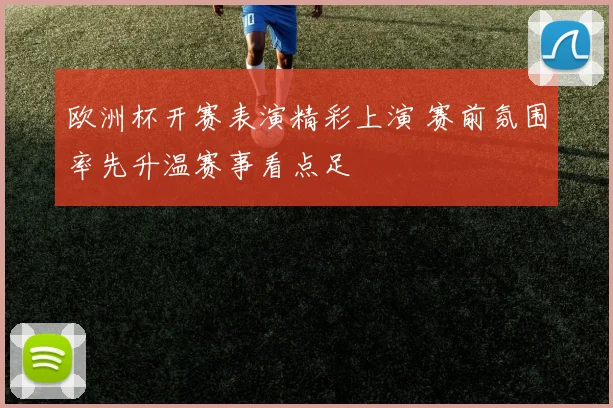 欧洲杯开赛表演精彩上演 赛前氛围率先升温赛事看点足