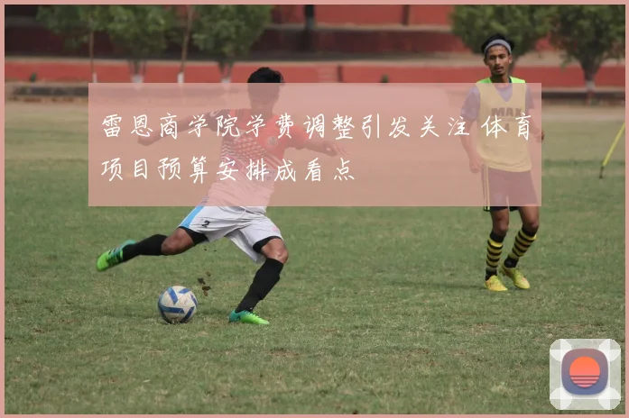 雷恩商学院学费调整引发关注 体育项目预算安排成看点