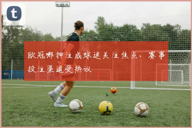 欧冠哪押注成球迷关注焦点，赛事投注渠道受热议