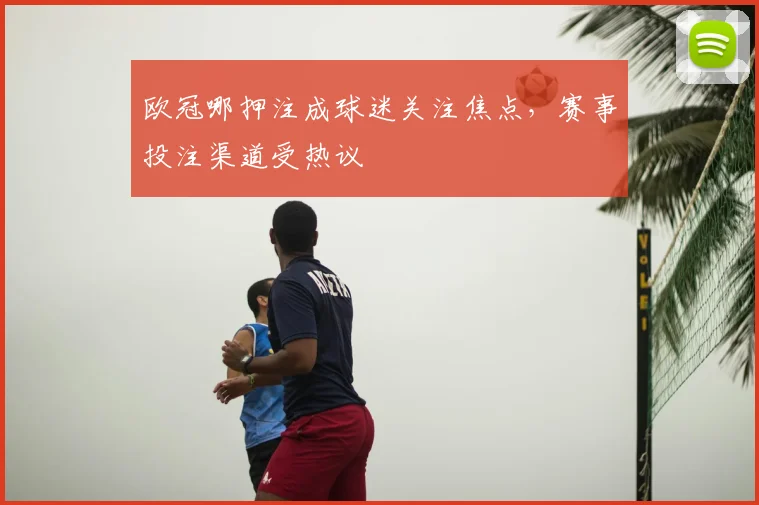 欧冠哪押注成球迷关注焦点，赛事投注渠道受热议